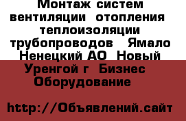 Монтаж систем вентиляции, отопления, теплоизоляции трубопроводов - Ямало-Ненецкий АО, Новый Уренгой г. Бизнес » Оборудование   